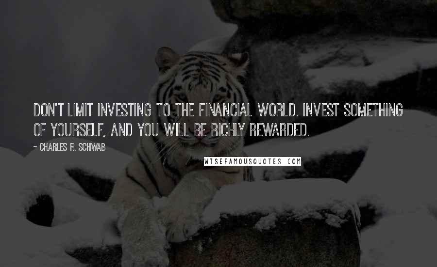 Charles R. Schwab Quotes: Don't limit investing to the financial world. Invest something of yourself, and you will be richly rewarded.