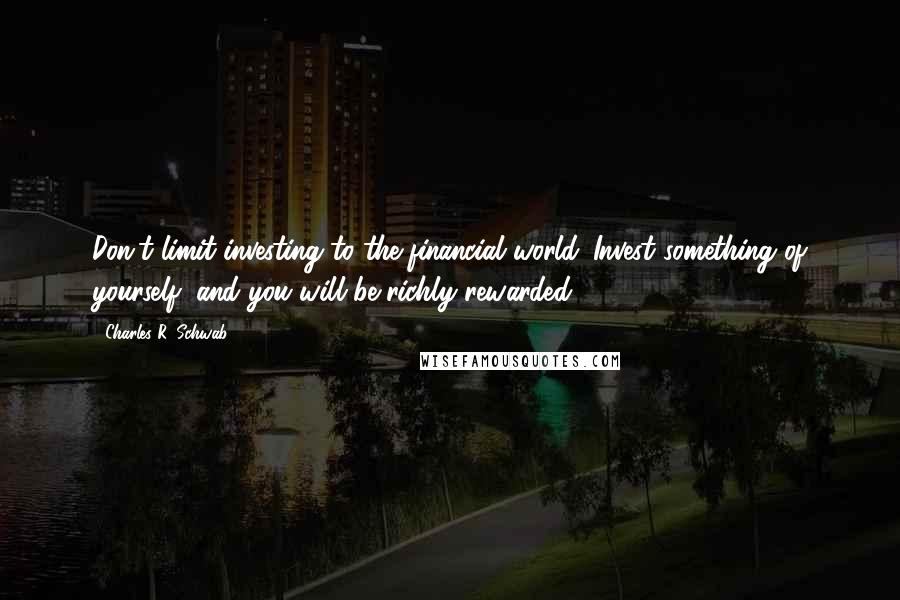 Charles R. Schwab Quotes: Don't limit investing to the financial world. Invest something of yourself, and you will be richly rewarded.