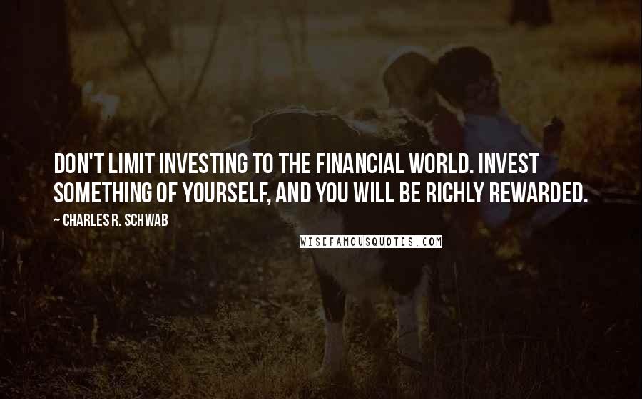 Charles R. Schwab Quotes: Don't limit investing to the financial world. Invest something of yourself, and you will be richly rewarded.