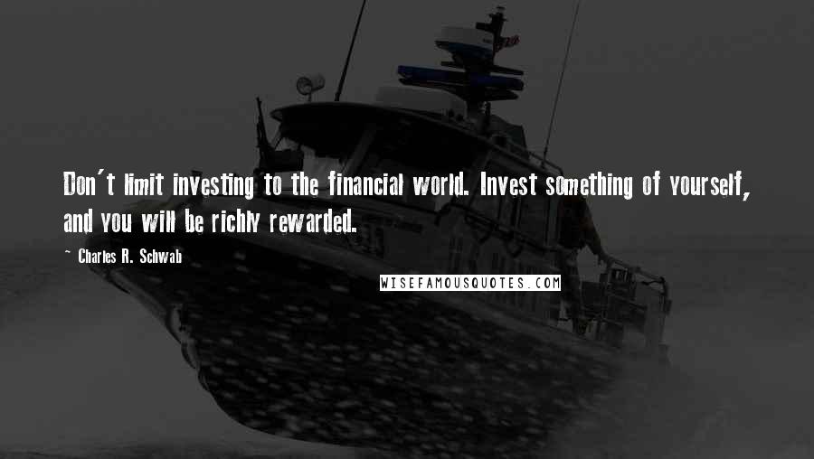 Charles R. Schwab Quotes: Don't limit investing to the financial world. Invest something of yourself, and you will be richly rewarded.