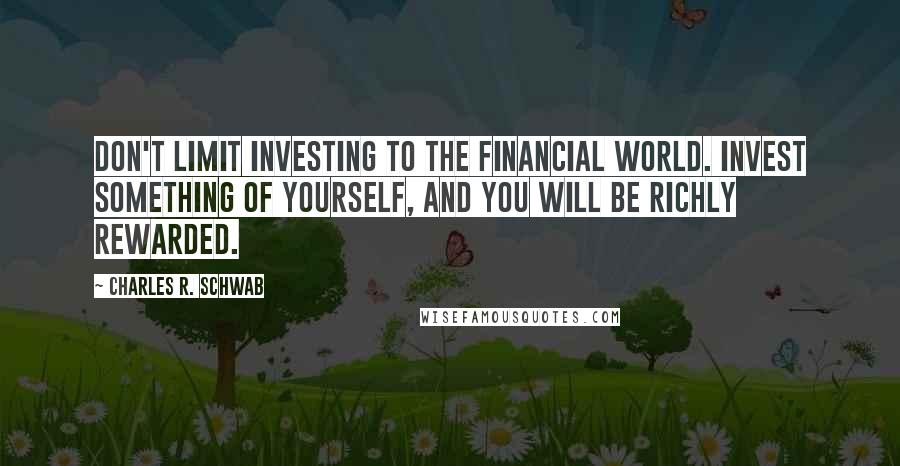 Charles R. Schwab Quotes: Don't limit investing to the financial world. Invest something of yourself, and you will be richly rewarded.
