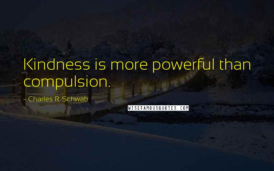 Charles R. Schwab Quotes: Kindness is more powerful than compulsion.