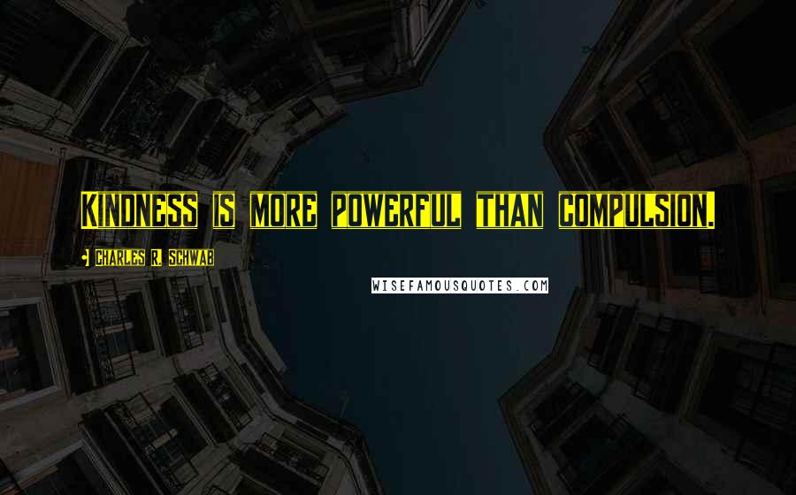 Charles R. Schwab Quotes: Kindness is more powerful than compulsion.