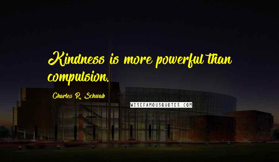 Charles R. Schwab Quotes: Kindness is more powerful than compulsion.