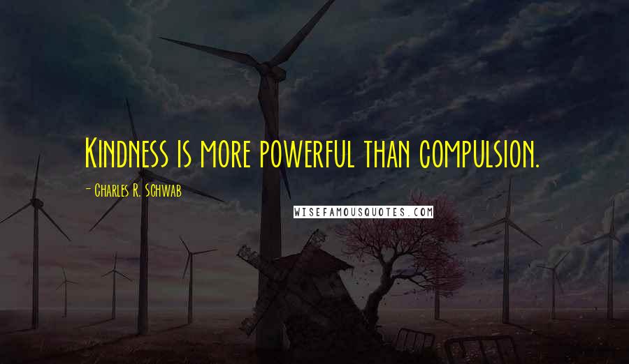 Charles R. Schwab Quotes: Kindness is more powerful than compulsion.