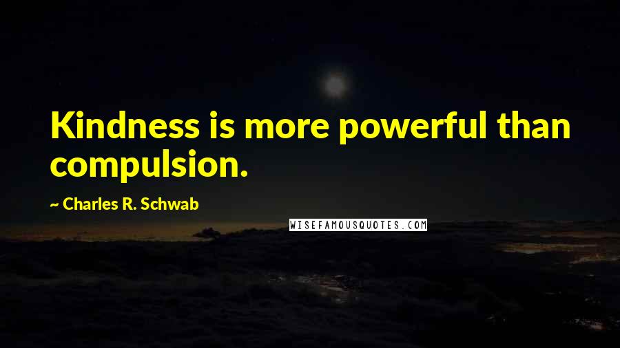 Charles R. Schwab Quotes: Kindness is more powerful than compulsion.