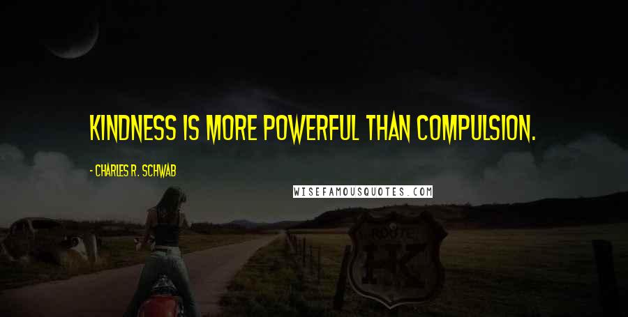 Charles R. Schwab Quotes: Kindness is more powerful than compulsion.