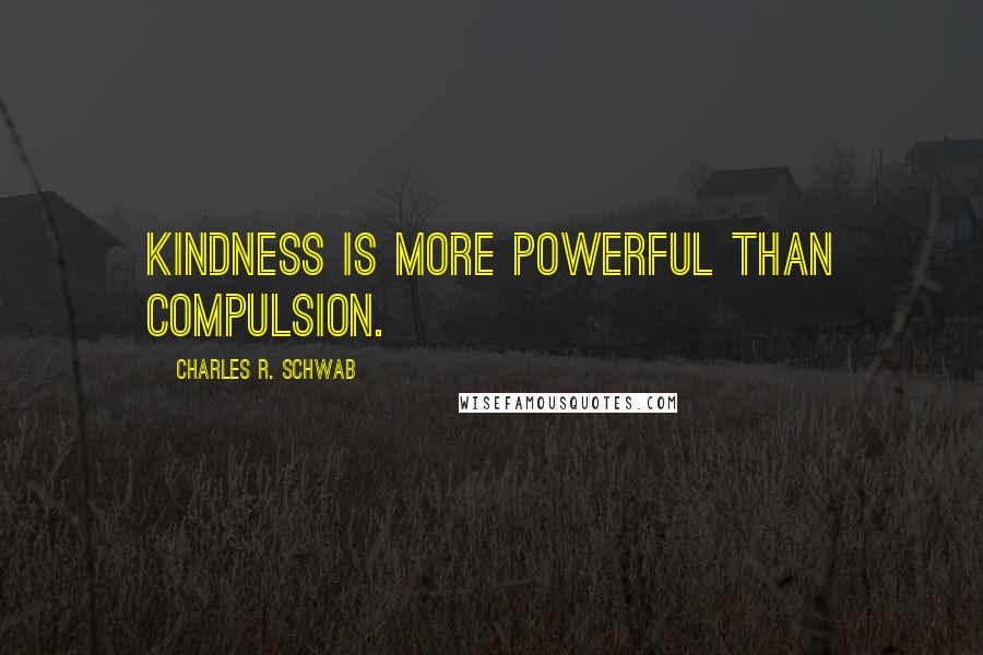 Charles R. Schwab Quotes: Kindness is more powerful than compulsion.