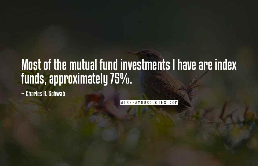 Charles R. Schwab Quotes: Most of the mutual fund investments I have are index funds, approximately 75%.