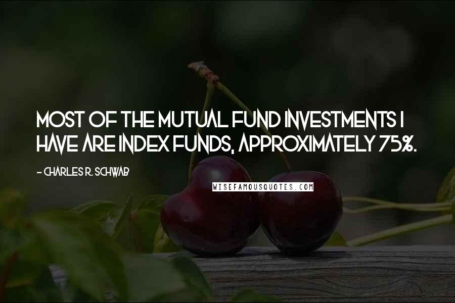 Charles R. Schwab Quotes: Most of the mutual fund investments I have are index funds, approximately 75%.