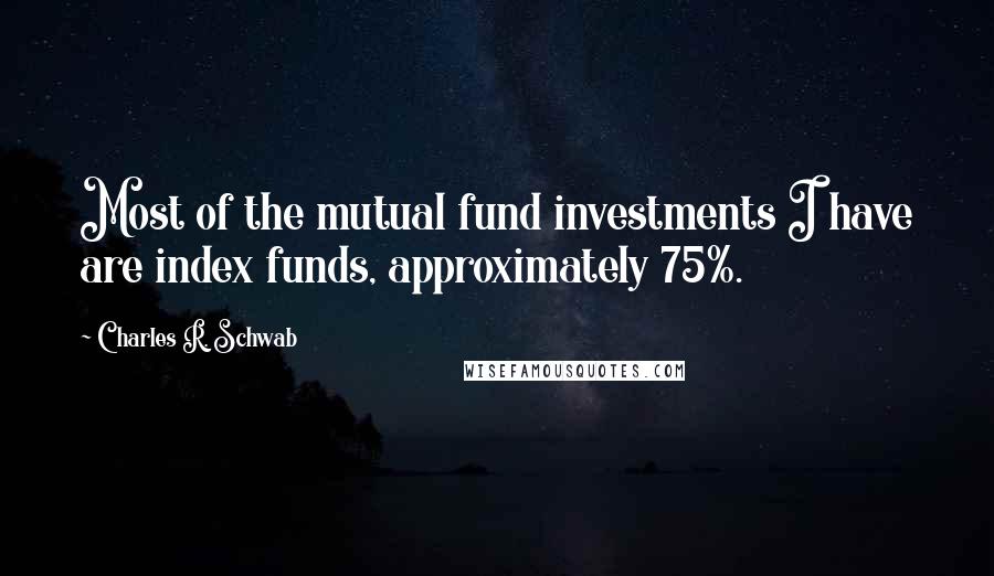 Charles R. Schwab Quotes: Most of the mutual fund investments I have are index funds, approximately 75%.