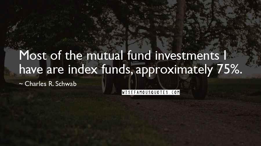 Charles R. Schwab Quotes: Most of the mutual fund investments I have are index funds, approximately 75%.