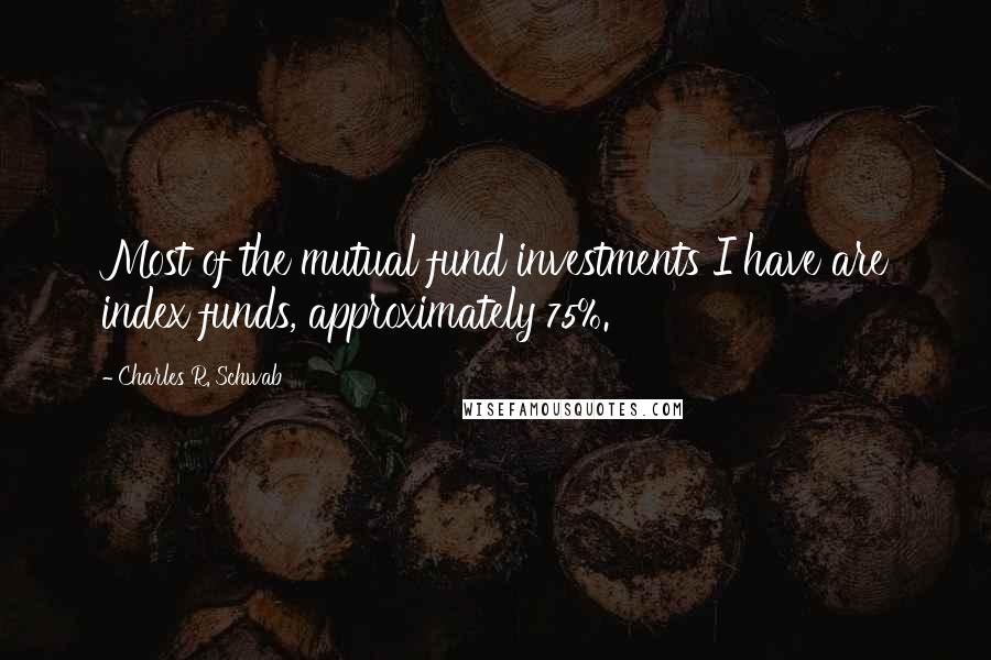 Charles R. Schwab Quotes: Most of the mutual fund investments I have are index funds, approximately 75%.