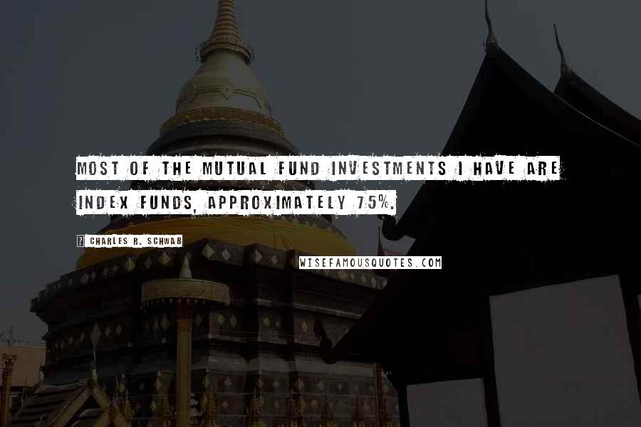 Charles R. Schwab Quotes: Most of the mutual fund investments I have are index funds, approximately 75%.