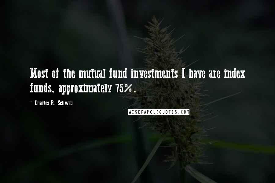 Charles R. Schwab Quotes: Most of the mutual fund investments I have are index funds, approximately 75%.