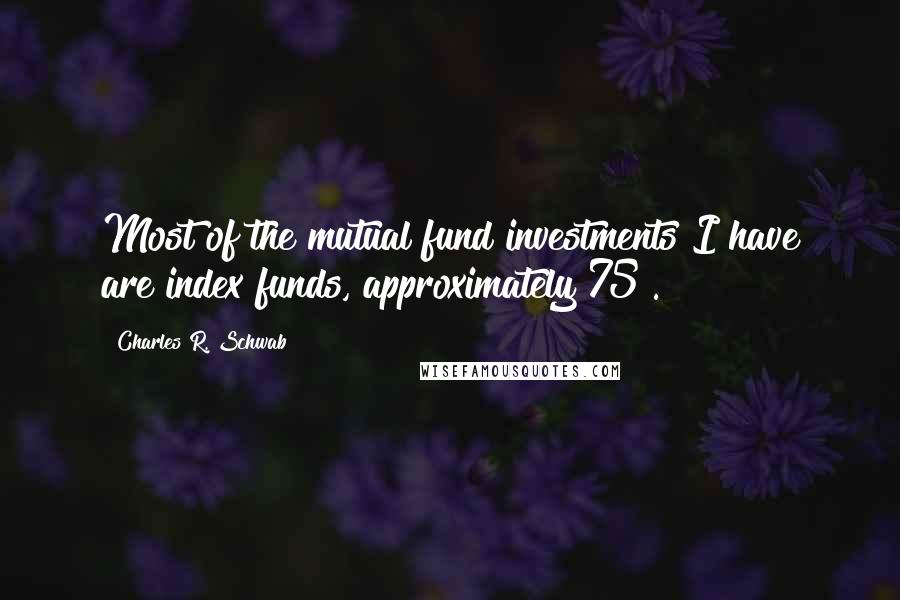 Charles R. Schwab Quotes: Most of the mutual fund investments I have are index funds, approximately 75%.