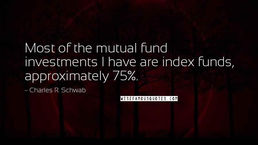 Charles R. Schwab Quotes: Most of the mutual fund investments I have are index funds, approximately 75%.