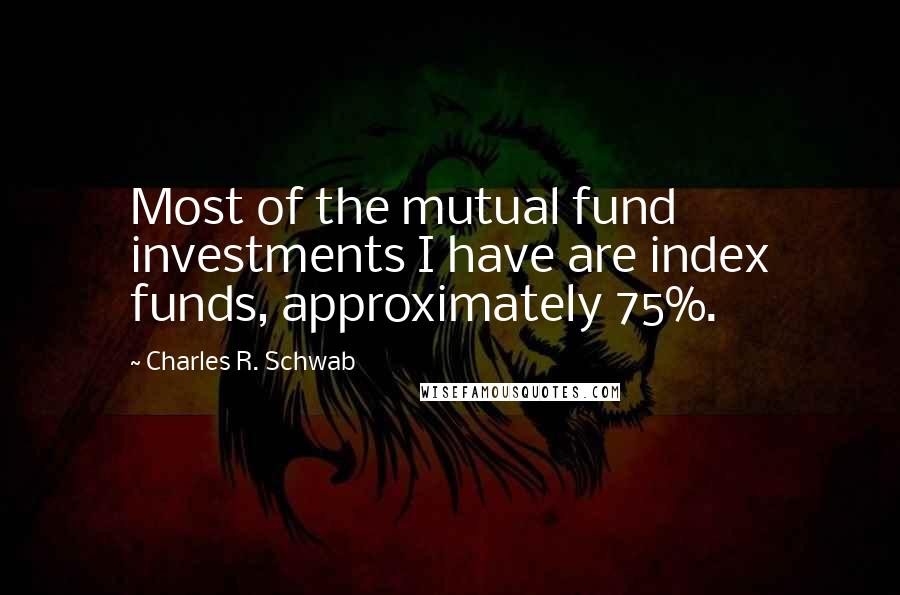 Charles R. Schwab Quotes: Most of the mutual fund investments I have are index funds, approximately 75%.