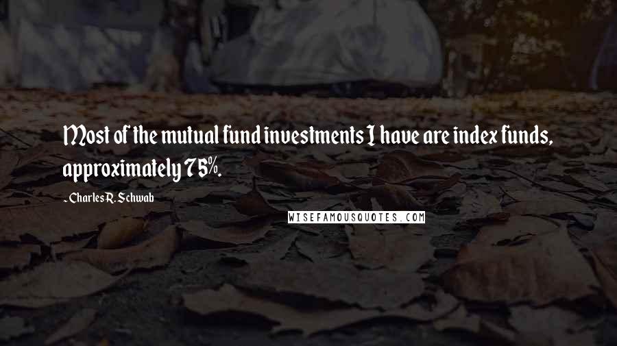 Charles R. Schwab Quotes: Most of the mutual fund investments I have are index funds, approximately 75%.