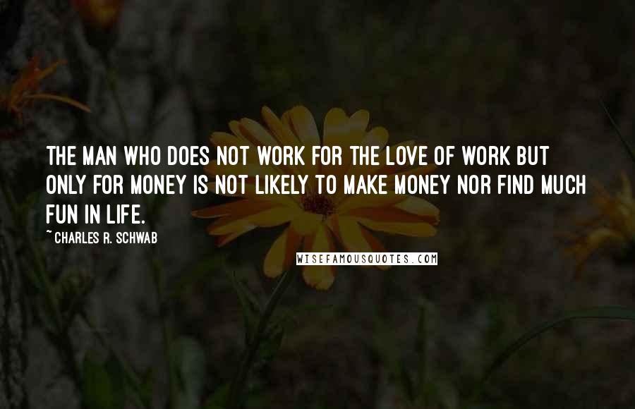 Charles R. Schwab Quotes: The man who does not work for the love of work but only for money is not likely to make money nor find much fun in life.