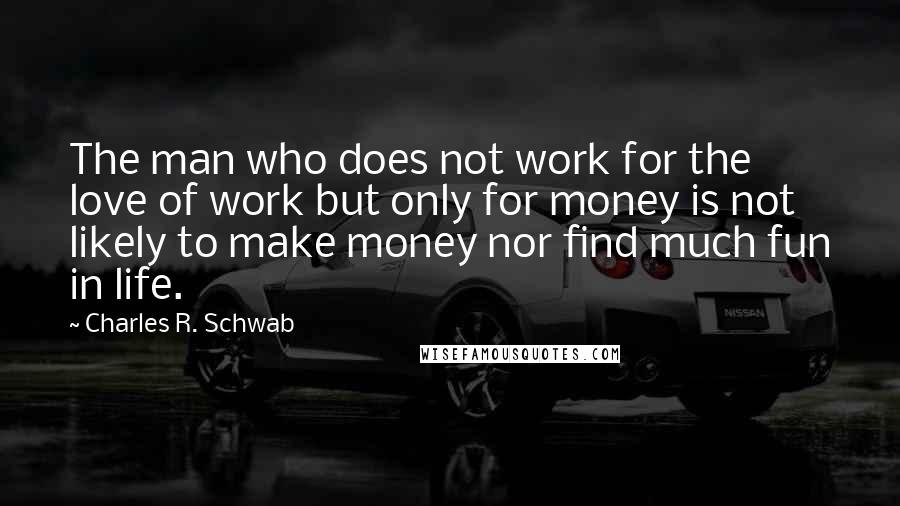 Charles R. Schwab Quotes: The man who does not work for the love of work but only for money is not likely to make money nor find much fun in life.