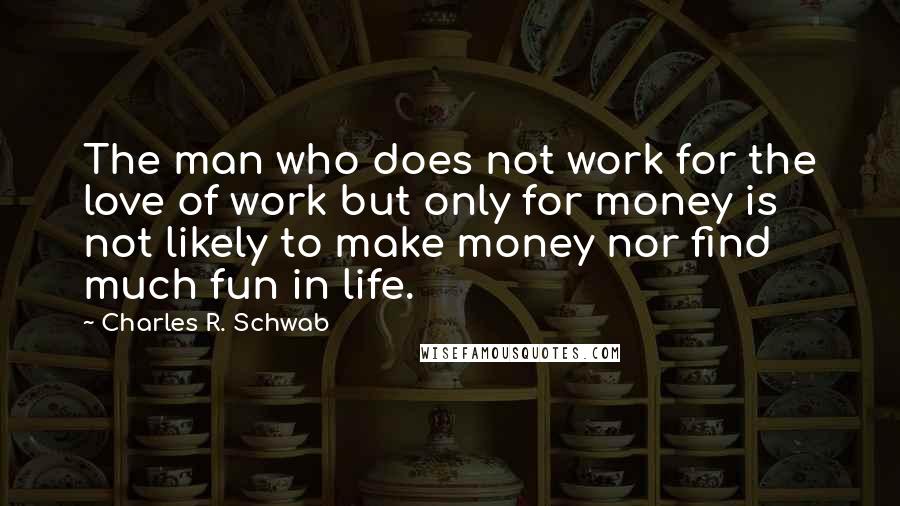 Charles R. Schwab Quotes: The man who does not work for the love of work but only for money is not likely to make money nor find much fun in life.