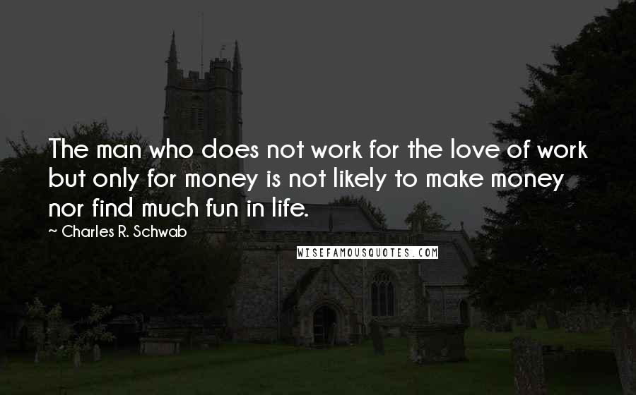 Charles R. Schwab Quotes: The man who does not work for the love of work but only for money is not likely to make money nor find much fun in life.