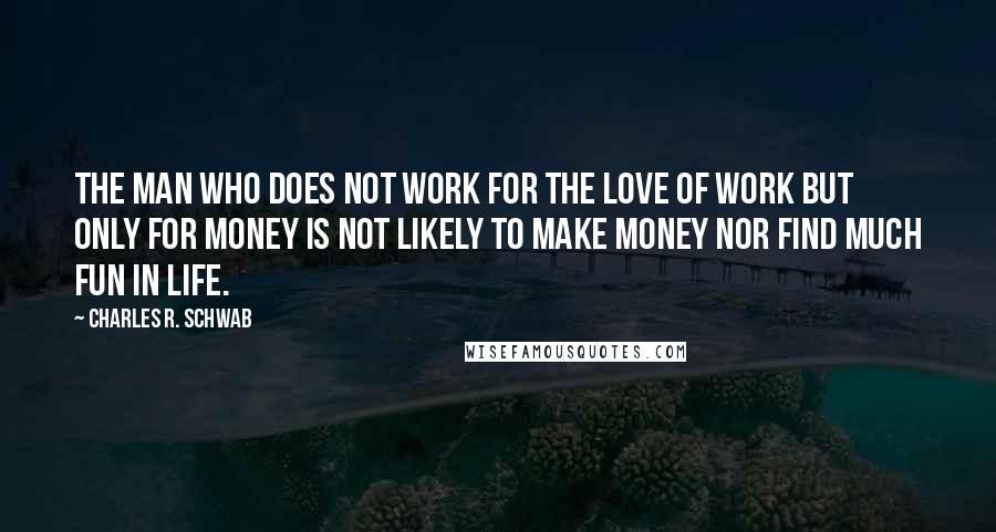 Charles R. Schwab Quotes: The man who does not work for the love of work but only for money is not likely to make money nor find much fun in life.