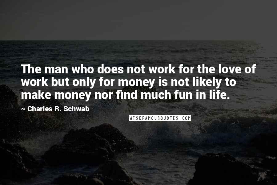 Charles R. Schwab Quotes: The man who does not work for the love of work but only for money is not likely to make money nor find much fun in life.