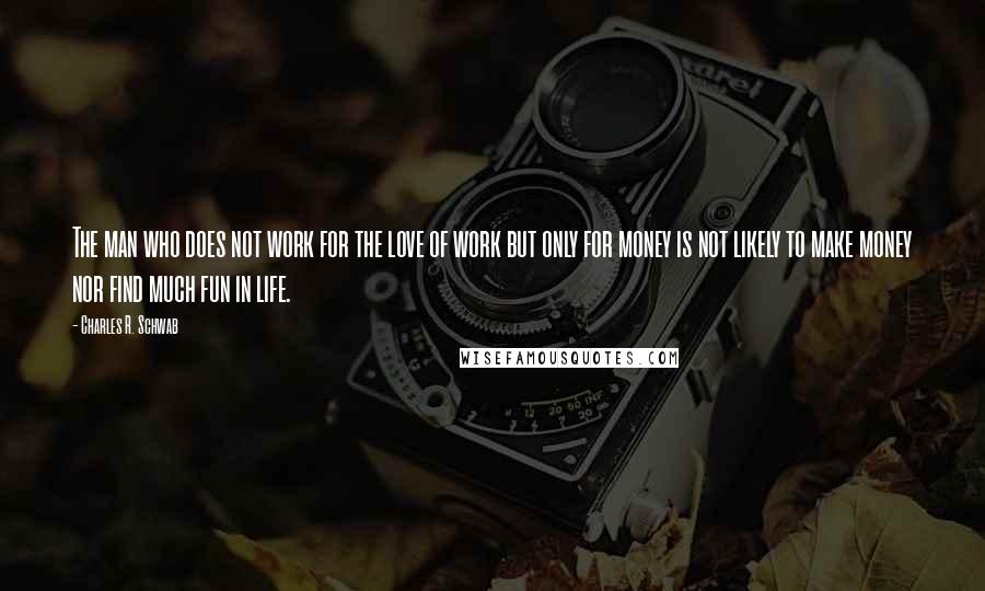 Charles R. Schwab Quotes: The man who does not work for the love of work but only for money is not likely to make money nor find much fun in life.