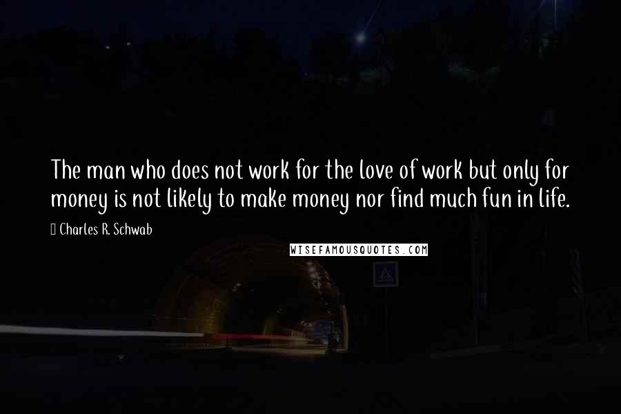 Charles R. Schwab Quotes: The man who does not work for the love of work but only for money is not likely to make money nor find much fun in life.