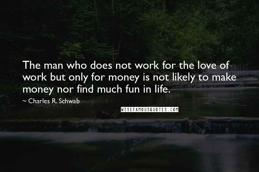 Charles R. Schwab Quotes: The man who does not work for the love of work but only for money is not likely to make money nor find much fun in life.