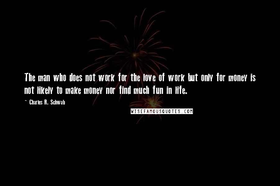 Charles R. Schwab Quotes: The man who does not work for the love of work but only for money is not likely to make money nor find much fun in life.