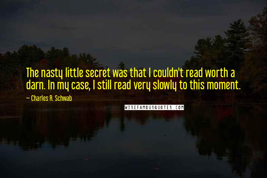 Charles R. Schwab Quotes: The nasty little secret was that I couldn't read worth a darn. In my case, I still read very slowly to this moment.