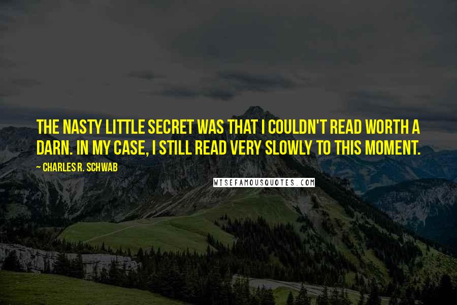 Charles R. Schwab Quotes: The nasty little secret was that I couldn't read worth a darn. In my case, I still read very slowly to this moment.