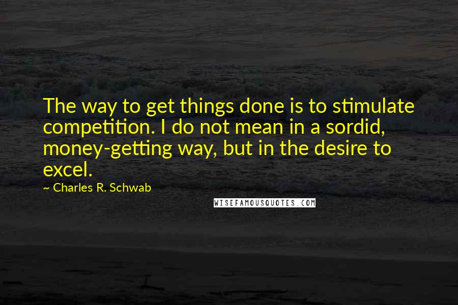 Charles R. Schwab Quotes: The way to get things done is to stimulate competition. I do not mean in a sordid, money-getting way, but in the desire to excel.