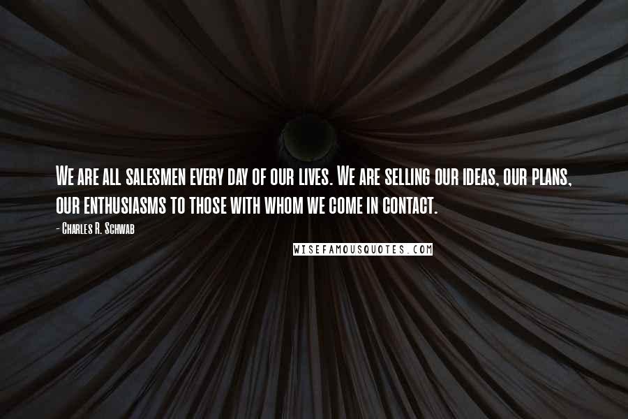 Charles R. Schwab Quotes: We are all salesmen every day of our lives. We are selling our ideas, our plans, our enthusiasms to those with whom we come in contact.
