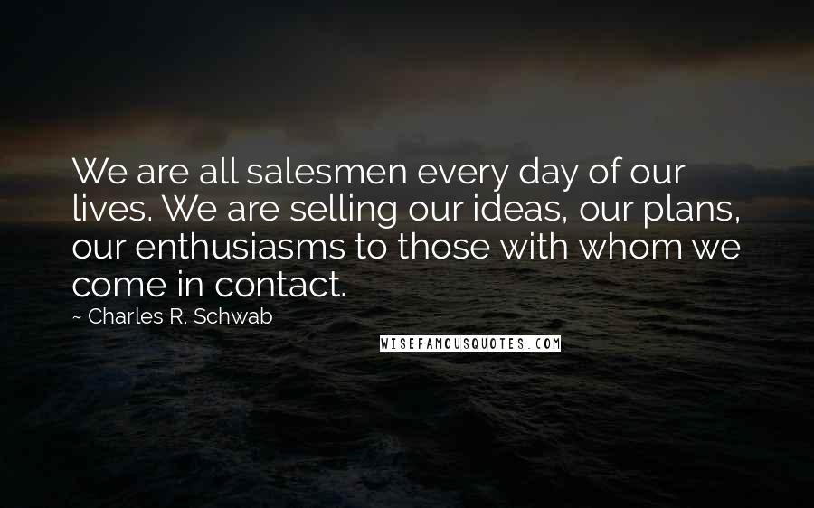 Charles R. Schwab Quotes: We are all salesmen every day of our lives. We are selling our ideas, our plans, our enthusiasms to those with whom we come in contact.