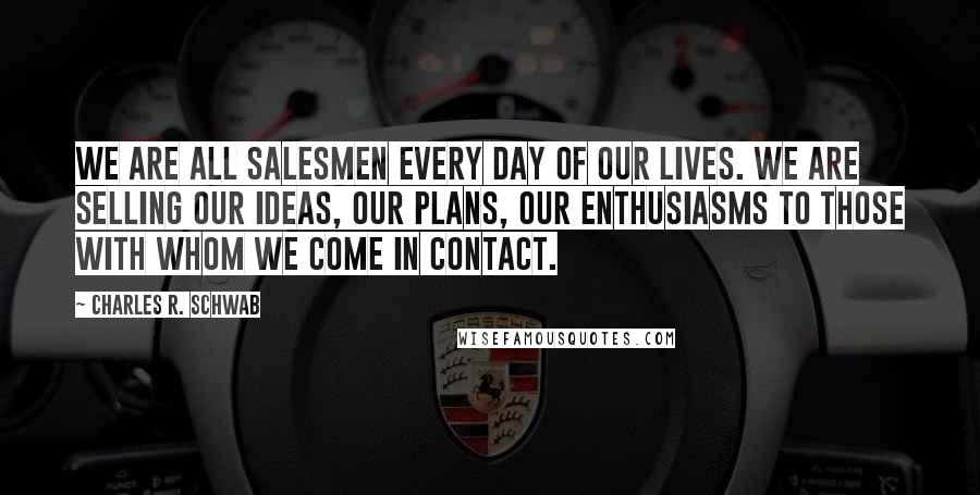 Charles R. Schwab Quotes: We are all salesmen every day of our lives. We are selling our ideas, our plans, our enthusiasms to those with whom we come in contact.