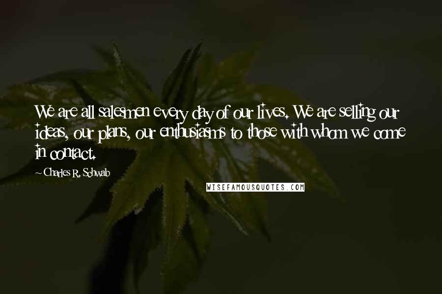 Charles R. Schwab Quotes: We are all salesmen every day of our lives. We are selling our ideas, our plans, our enthusiasms to those with whom we come in contact.