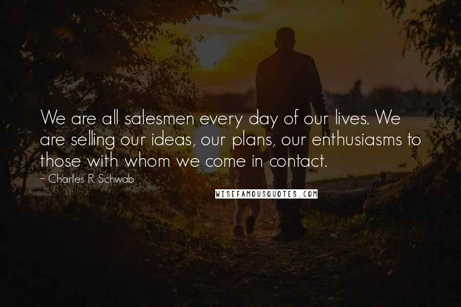 Charles R. Schwab Quotes: We are all salesmen every day of our lives. We are selling our ideas, our plans, our enthusiasms to those with whom we come in contact.