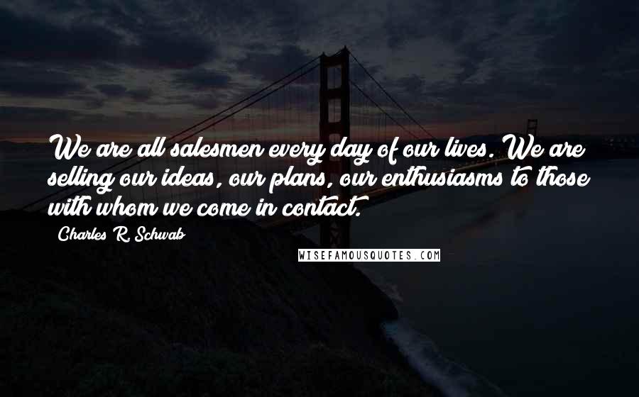 Charles R. Schwab Quotes: We are all salesmen every day of our lives. We are selling our ideas, our plans, our enthusiasms to those with whom we come in contact.