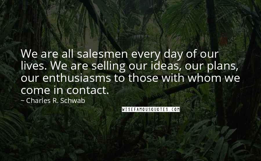 Charles R. Schwab Quotes: We are all salesmen every day of our lives. We are selling our ideas, our plans, our enthusiasms to those with whom we come in contact.