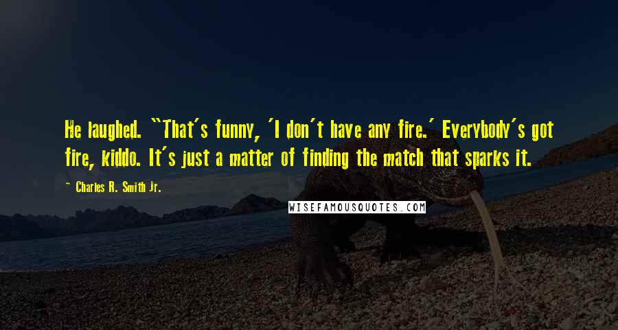 Charles R. Smith Jr. Quotes: He laughed. "That's funny, 'I don't have any fire.' Everybody's got fire, kiddo. It's just a matter of finding the match that sparks it.