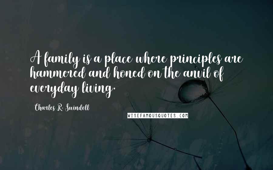 Charles R. Swindoll Quotes: A family is a place where principles are hammered and honed on the anvil of everyday living.