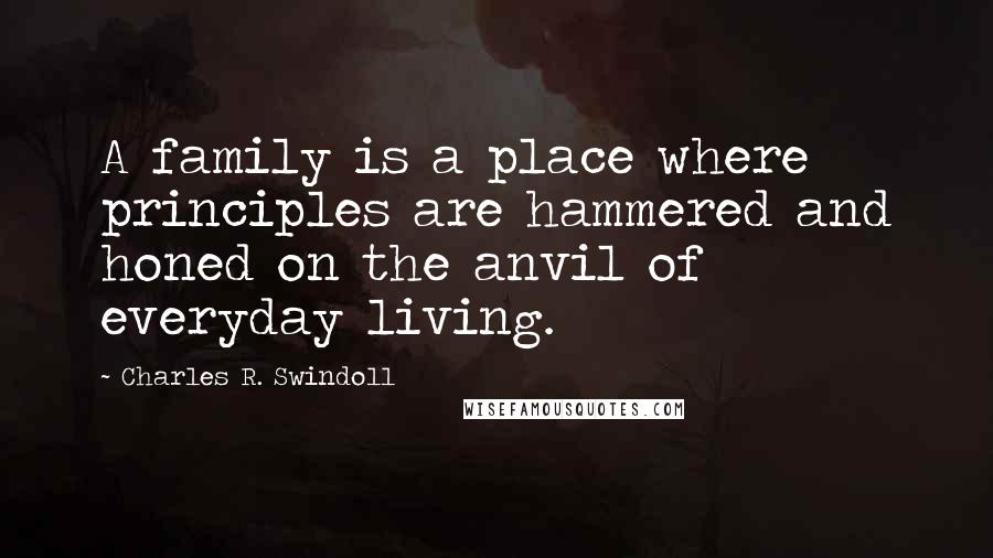 Charles R. Swindoll Quotes: A family is a place where principles are hammered and honed on the anvil of everyday living.