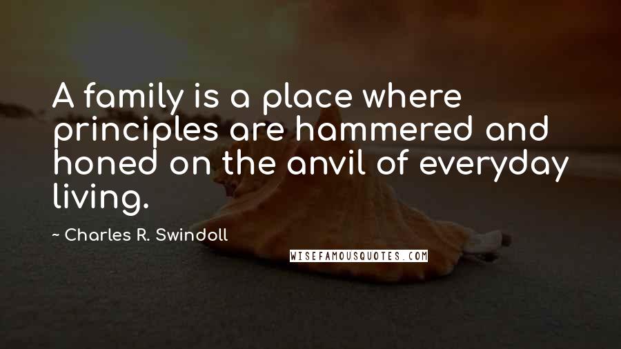 Charles R. Swindoll Quotes: A family is a place where principles are hammered and honed on the anvil of everyday living.