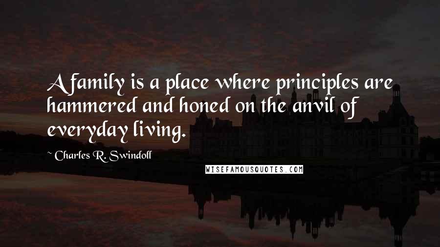 Charles R. Swindoll Quotes: A family is a place where principles are hammered and honed on the anvil of everyday living.