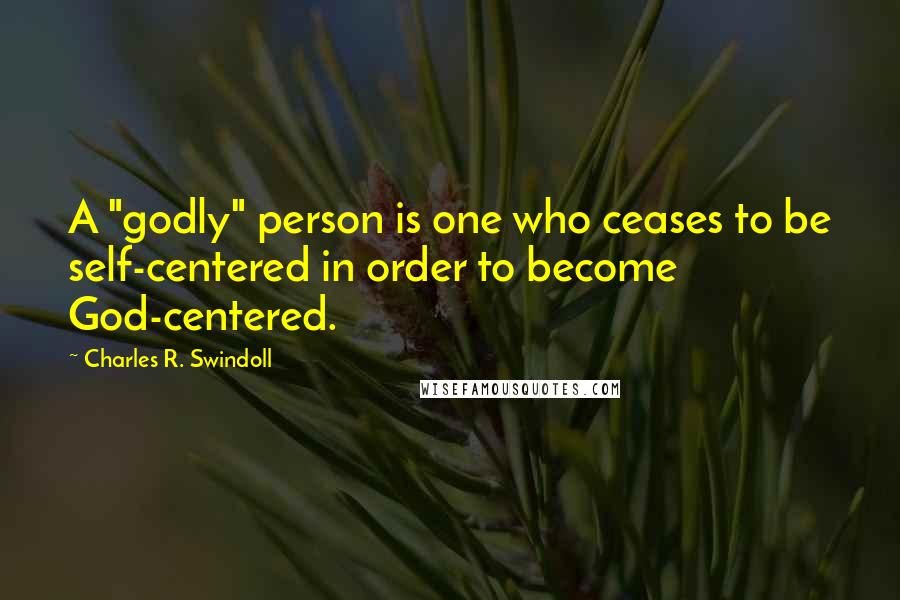 Charles R. Swindoll Quotes: A "godly" person is one who ceases to be self-centered in order to become God-centered.