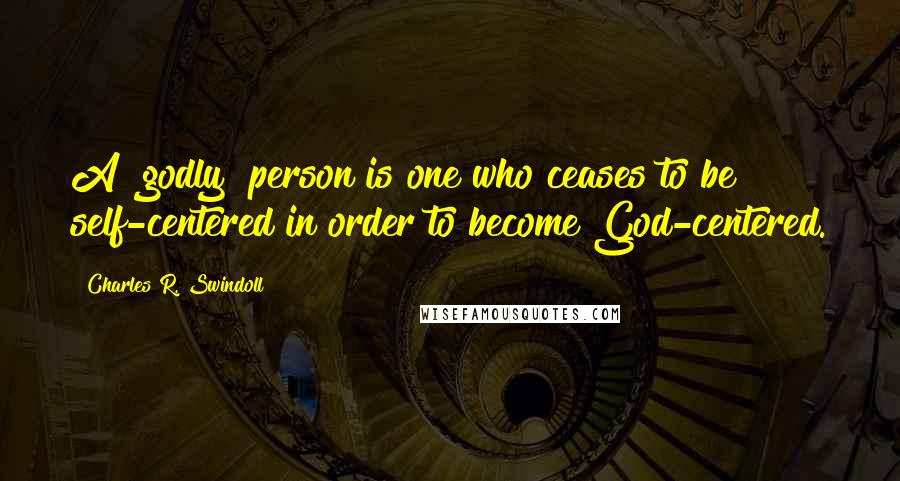 Charles R. Swindoll Quotes: A "godly" person is one who ceases to be self-centered in order to become God-centered.